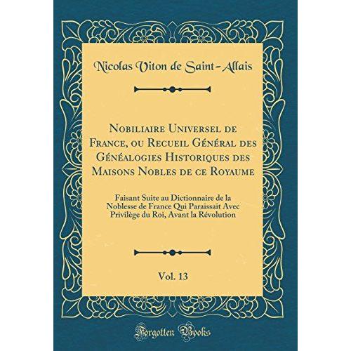 Nobiliaire Universel De France, Ou Recueil Général Des Généalogies Historiques Des Maisons Nobles De Ce Royaume, Vol. 13: Faisant Suite Au ... Avec Privilège Du Roi, Avant La Révolution