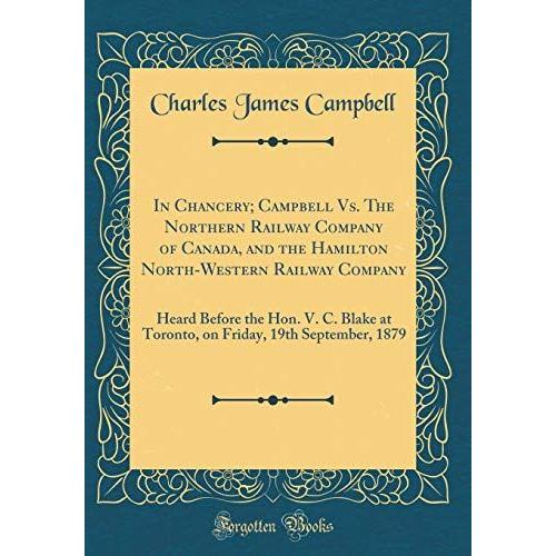 In Chancery; Campbell Vs. The Northern Railway Company Of Canada, And The Hamilton North-Western Railway Company: Heard Before The Hon. V. C. Blake At ... 19th September, 1879 (Classic Reprint)
