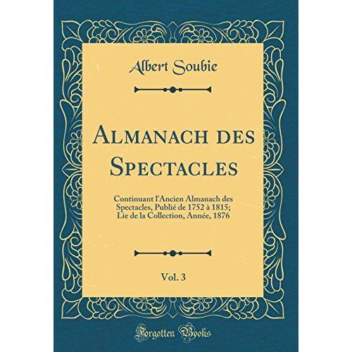 Almanach Des Spectacles, Vol. 3: Continuant L'ancien Almanach Des Spectacles, Publié De 1752 À 1815; Lie De La Collection, Année, 1876 (Classic Reprint)