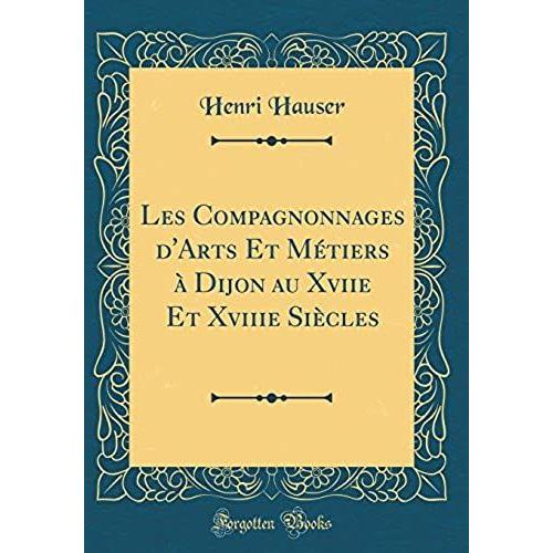 Les Compagnonnages D'arts Et Métiers À Dijon Au Xviie Et Xviiie Siècles (Classic Reprint)