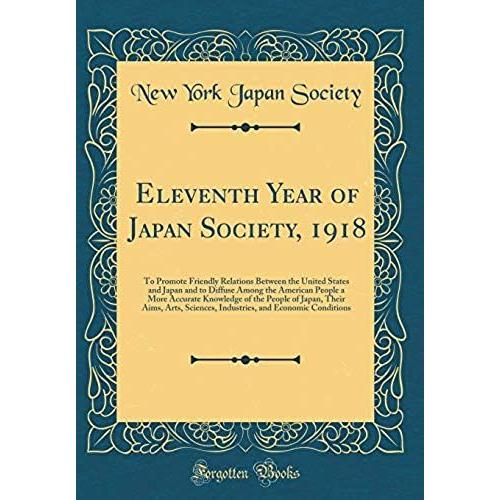Eleventh Year Of Japan Society, 1918: To Promote Friendly Relations Between The United States And Japan And To Diffuse Among The American People A ... Sciences, Industries, And Economic Conditi