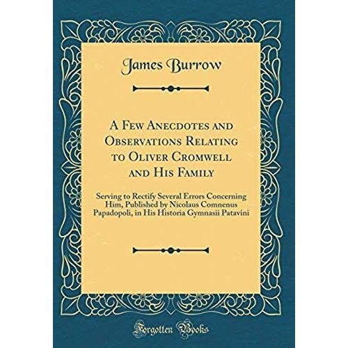 A Few Anecdotes And Observations Relating To Oliver Cromwell And His Family: Serving To Rectify Several Errors Concerning Him, Published By Nicolaus ... Historia Gymnasii Patavini (Classic Reprint)