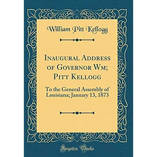 Inaugural Address Of Governor Wm; Pitt Kellogg: To The General Assembly Of Louisiana; January 13, 1873 (Classic Reprint)
