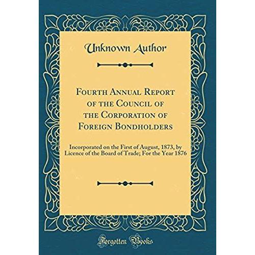 Fourth Annual Report Of The Council Of The Corporation Of Foreign Bondholders: Incorporated On The First Of August, 1873, By Licence Of The Board Of Trade; For The Year 1876 (Classic Reprint)