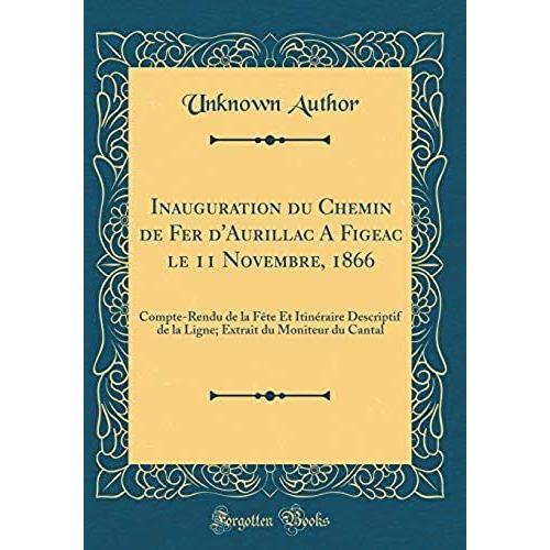 Inauguration Du Chemin De Fer D'aurillac A Figeac Le 11 Novembre, 1866: Compte-Rendu De La Fête Et Itinéraire Descriptif De La Ligne; Extrait Du Moniteur Du Cantal (Classic Reprint)