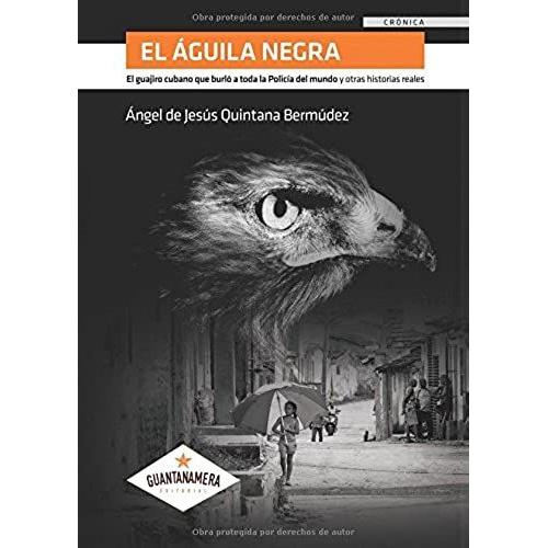 El Águila Negra: El Guajiro Cubano Que Burló A Toda La Policía Del Mundo Y Otras Historias Reales