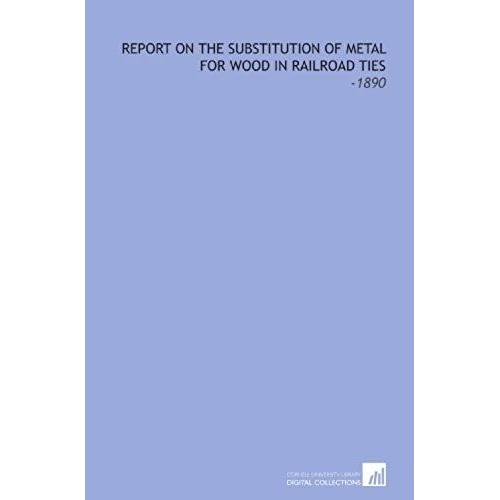 Report On The Substitution Of Metal For Wood In Railroad Ties: -1890