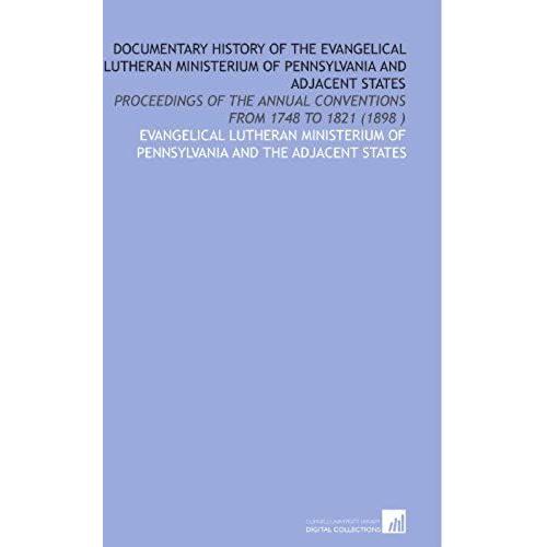 Documentary History Of The Evangelical Lutheran Ministerium Of Pennsylvania And Adjacent States: Proceedings Of The Annual Conventions From 1748 To 1821 (1898 )