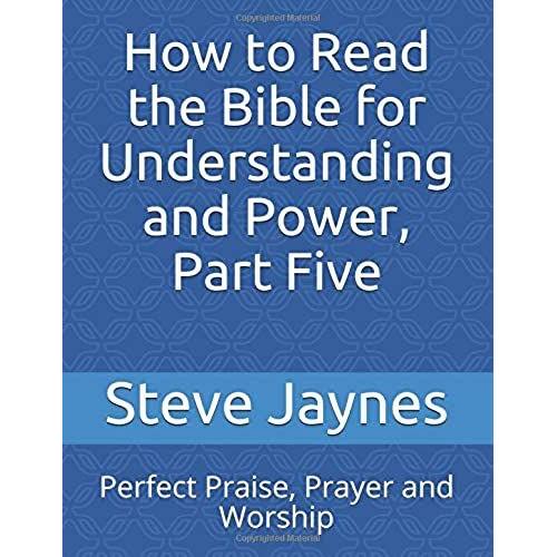 How To Read The Bible For Understanding And Power, Part Five: Perfect Praise, Prayer And Worship