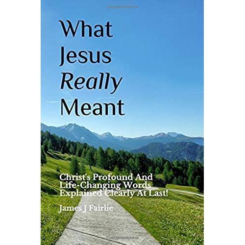 What Jesus Really Meant: Christ's Profound And Life-Changing Words Explained Clearly At Last!