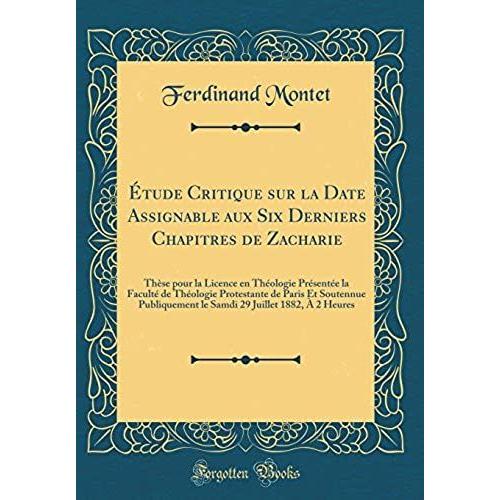 Étude Critique Sur La Date Assignable Aux Six Derniers Chapitres De Zacharie: Thèse Pour La Licence En Théologie Présentée La Faculté De Théologie ... Le Samdi 29 Juillet 1882, À 2 Heures