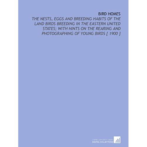 Bird Homes: The Nests, Eggs And Breeding Habits Of The Land Birds Breeding In The Eastern United States; With Hints On The Rearing And Photographing Of Young Birds [ 1900 ]