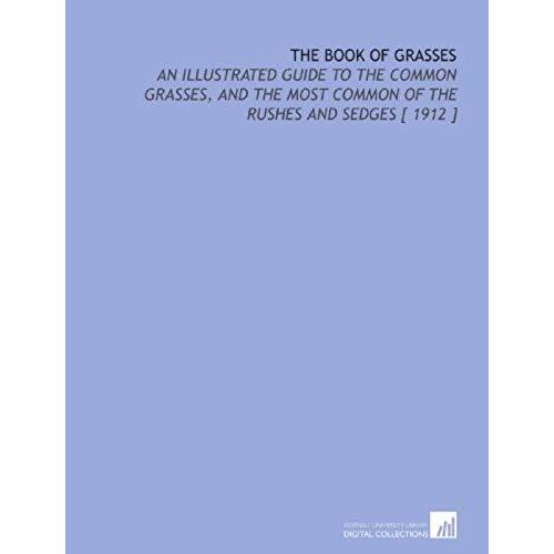 The Book Of Grasses: An Illustrated Guide To The Common Grasses, And The Most Common Of The Rushes And Sedges [ 1912 ]