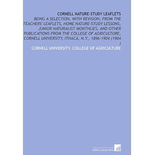 Cornell Nature-Study Leaflets: Being A Selection, With Revision, From The Teachers' Leaflets, Home Nature-Study Lessons, Junior Naturalist Monthlies, ... University, Ithaca, N.Y., 1896-1904 (1904 )