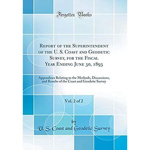 Report Of The Superintendent Of The U. S. Coast And Geodetic Survey, For The Fiscal Year Ending June 30, 1893, Vol. 2 Of 2: Appendices Relating To The ... Coast And Geodetic Survey (Classic Reprint)