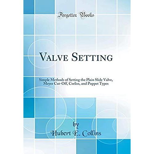 Valve Setting: Simple Methods Of Setting The Plain Slide Valve, Meyer Cut-Off, Corliss, And Poppet Types (Classic Reprint)