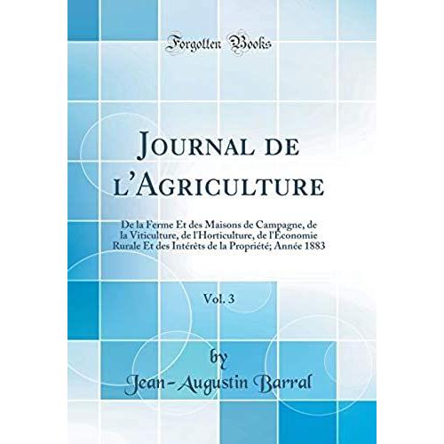 Journal De L'agriculture, Vol. 3: De La Ferme Et Des Maisons De Campagne, De La Viticulture, De L'horticulture, De L'économie Rurale Et Des Intérêts De La Propriété; Année 1883 (Classic Reprint)