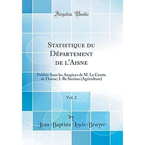 Statistique Du Département De L'aisne, Vol. 2: Publiée Sous Les Auspices De M. Le Comte De Floirac; I. Re Section (Agriculture) (Classic Reprint)