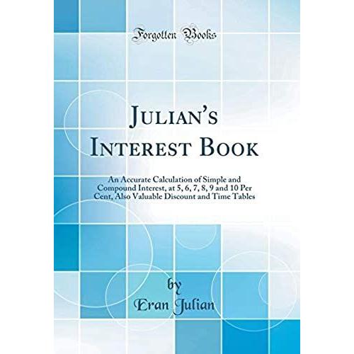 Julian's Interest Book: An Accurate Calculation Of Simple And Compound Interest, At 5, 6, 7, 8, 9 And 10 Per Cent, Also Valuable Discount And Time Tables (Classic Reprint)