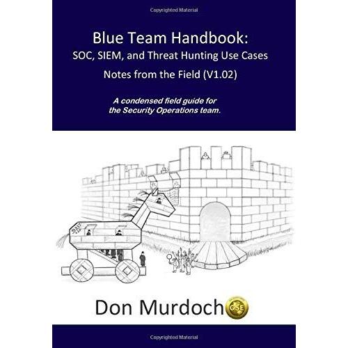 Blue Team Handbook: Soc, Siem, And Threat Hunting (V1.02): A Condensed Guide For The Security Operations Team And Threat Hunter