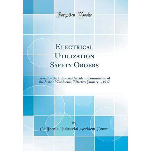 Electrical Utilization Safety Orders: Issued By The Industrial Accident Commission Of The State Of California; Effective January 1, 1917 (Classic Reprint)