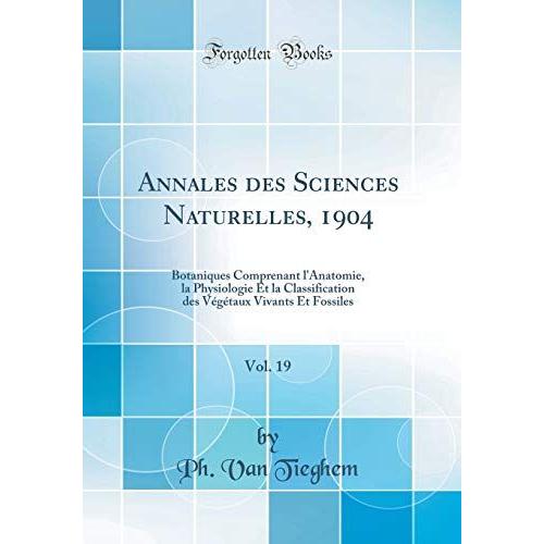 Annales Des Sciences Naturelles, 1904, Vol. 19: Botaniques Comprenant L'anatomie, La Physiologie Et La Classification Des Végétaux Vivants Et Fossiles (Classic Reprint)