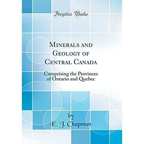 Minerals And Geology Of Central Canada: Comprising The Provinces Of Ontario And Quebec (Classic Reprint)