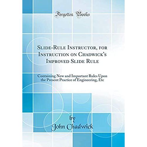 Slide-Rule Instructor, For Instruction On Chadwick's Improved Slide Rule: Containing New And Important Rules Upon The Present Practice Of Engineering, Etc (Classic Reprint)