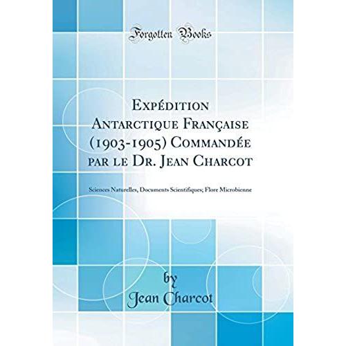 Expédition Antarctique Française (1903-1905) Commandée Par Le Dr. Jean Charcot: Sciences Naturelles, Documents Scientifiques; Flore Microbienne (Classic Reprint)
