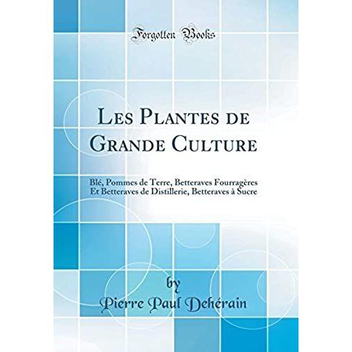Les Plantes De Grande Culture: Blé, Pommes De Terre, Betteraves Fourragères Et Betteraves De Distillerie, Betteraves À Sucre (Classic Reprint)