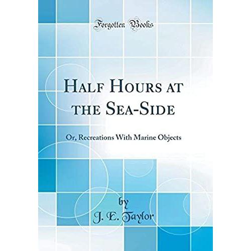 Half Hours At The Sea-Side: Or, Recreations With Marine Objects (Classic Reprint)
