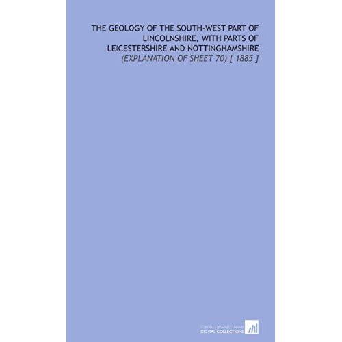 The Geology Of The South-West Part Of Lincolnshire, With Parts Of Leicestershire And Nottinghamshire: (Explanation Of Sheet 70) [ 1885 ]