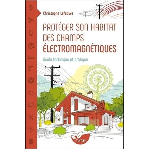 Protéger Son Habitat Des Champs Électromagnétiques - Guide Technique Et Pratique