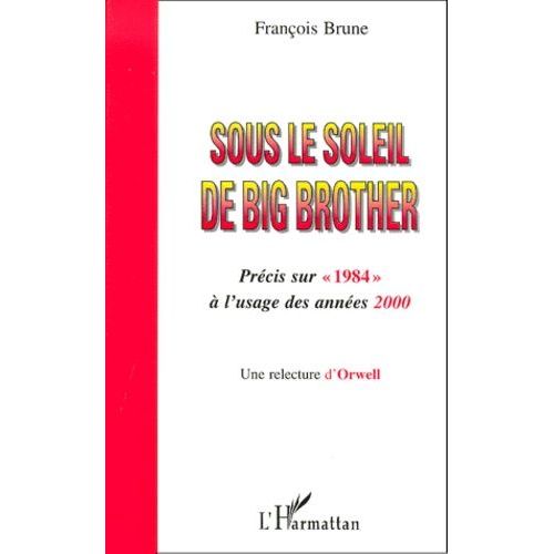 Sous Le Soleil De Big Brother - Precis Sur " 1984 " A L'usage Des Annees 2000, Une Relecture D'orwell