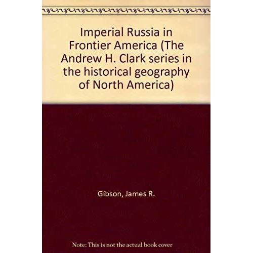 Imperial Russia In Frontier America (The Andrew H. Clark Series In The Historical Geography Of North America)