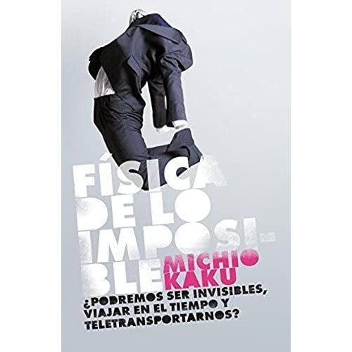 Física De Lo Imposible : ¿Podremos Ser Invisibles, Viajar En El Tiempo Y Teletransportarnos?