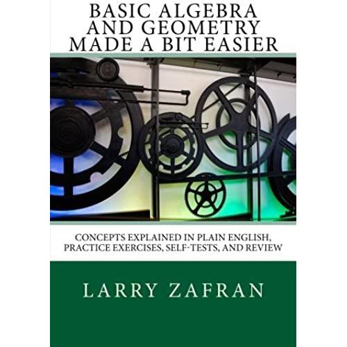 Basic Algebra And Geometry Made A Bit Easier: Concepts Explained In Plain English, Practice Exercises, Self-Tests, And Review
