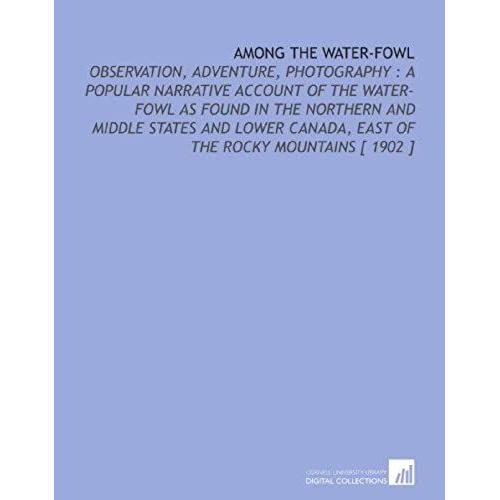 Among The Water-Fowl: Observation, Adventure, Photography : A Popular Narrative Account Of The Water-Fowl As Found In The Northern And Middle States ... Canada, East Of The Rocky Mountains [ 1902 ]