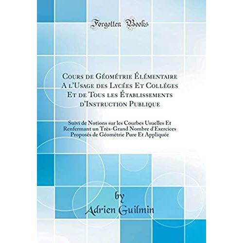 Cours De Géométrie Élémentaire A L'usage Des Lycées Et Colléges Et De Tous Les Établissements D'instruction Publique: Suivi De Notions Sur Les Courbes ... Proposés De Géométrie Pure Et Appliqu