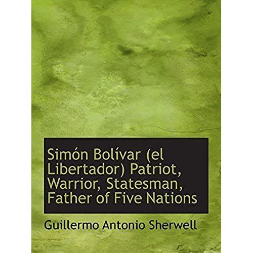 Simón Bolívar (El Libertador) Patriot, Warrior, Statesman, Father Of Five Nations