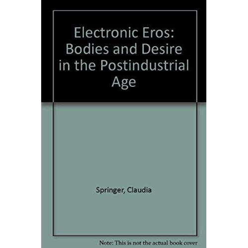 Electronic Eros: Bodies And Desire In The Postindustrial Age