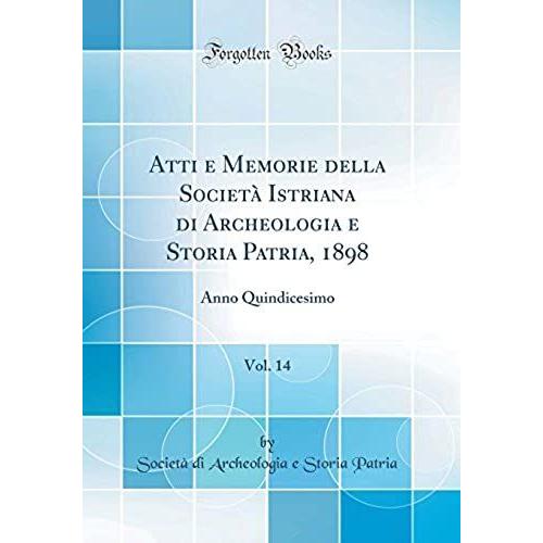 Atti E Memorie Della Società Istriana Di Archeologia E Storia Patria, 1898, Vol. 14: Anno Quindicesimo (Classic Reprint)