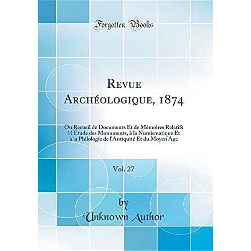 Revue Archéologique, 1874, Vol. 27: Ou Recueil De Documents Et De Mémoires Relatifs À L'étude Des Monuments, À La Numismatique Et À La Philologie De L'antiquité Et Du Moyen Age (Classic Reprint)