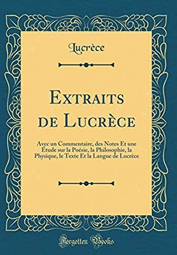 Extraits De Lucrèce: Avec Un Commentaire, Des Notes Et Une Étude Sur La Poésie, La Philosophie, La Physique, Le Texte Et La Langue De Lucrèce (Classic Reprint)