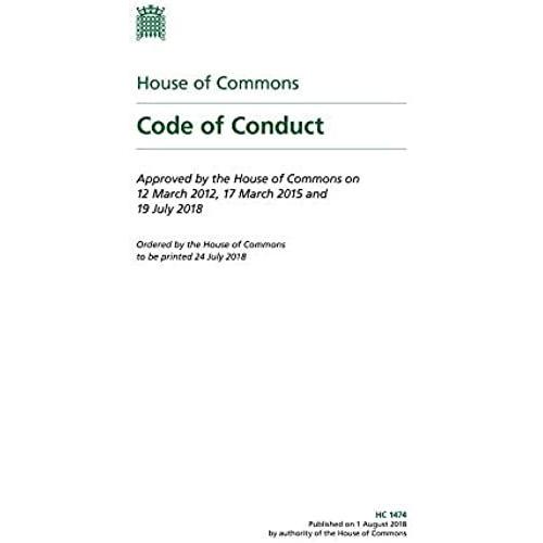 House Of Commons. The Code Of Conduct. Approved By The House Of Commons On 12 March 2012, 17 March 2015 And 19 July 2018 (House Of Commons Paper) Hc 1474