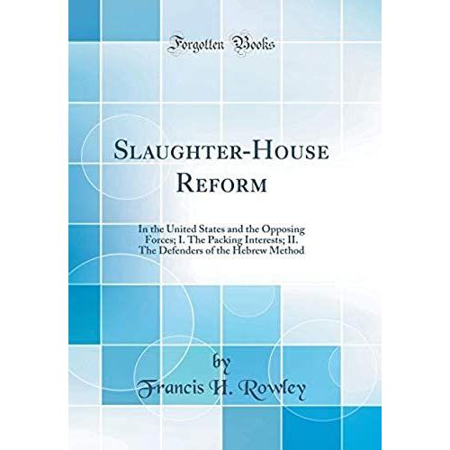 Slaughter-House Reform: In The United States And The Opposing Forces; I. The Packing Interests; Ii. The Defenders Of The Hebrew Method (Classic Reprint)