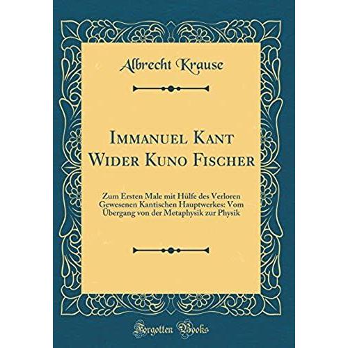 Immanuel Kant Wider Kuno Fischer: Zum Ersten Male Mit Hülfe Des Verloren Gewesenen Kantischen Hauptwerkes: Vom Übergang Von Der Metaphysik Zur Physik (Classic Reprint)