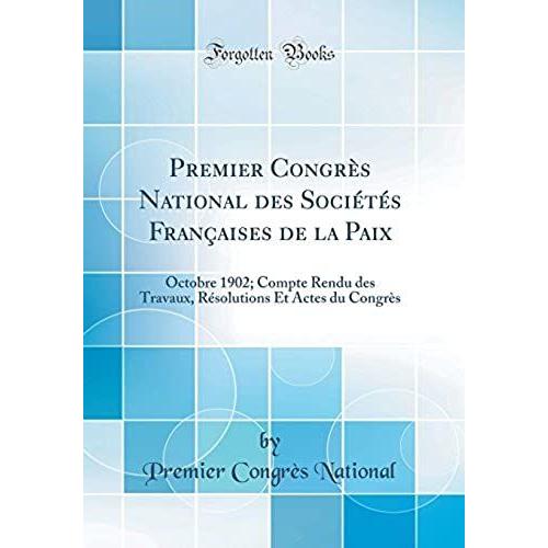 Premier Congrès National Des Sociétés Françaises De La Paix: Octobre 1902; Compte Rendu Des Travaux, Résolutions Et Actes Du Congrès (Classic Reprint)