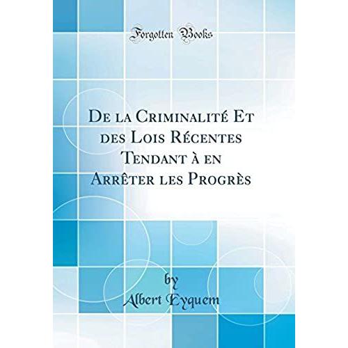 De La Criminalité Et Des Lois Récentes Tendant À En Arrêter Les Progrès (Classic Reprint)