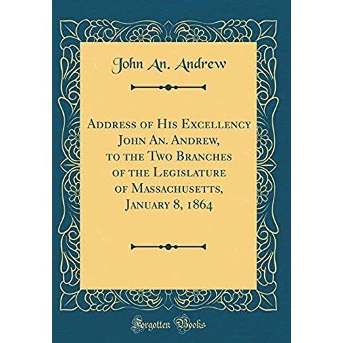 Address Of His Excellency John An. Andrew, To The Two Branches Of The Legislature Of Massachusetts, January 8, 1864 (Classic Reprint)